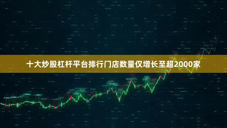 十大炒股杠杆平台排行门店数量仅增长至超2000家