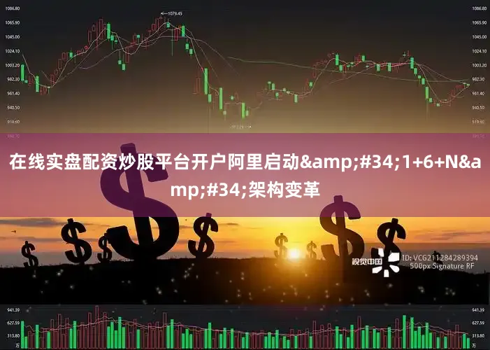 在线实盘配资炒股平台开户阿里启动&#34;1+6+N&#34;架构变革