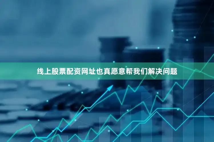 线上股票配资网址也真愿意帮我们解决问题