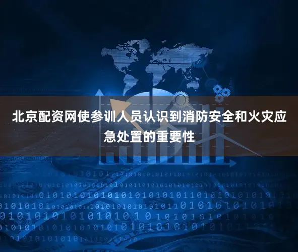 北京配资网使参训人员认识到消防安全和火灾应急处置的重要性