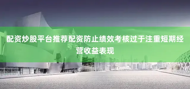 配资炒股平台推荐配资防止绩效考核过于注重短期经营收益表现