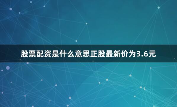 股票配资是什么意思正股最新价为3.6元