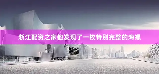 浙江配资之家他发现了一枚特别完整的海螺