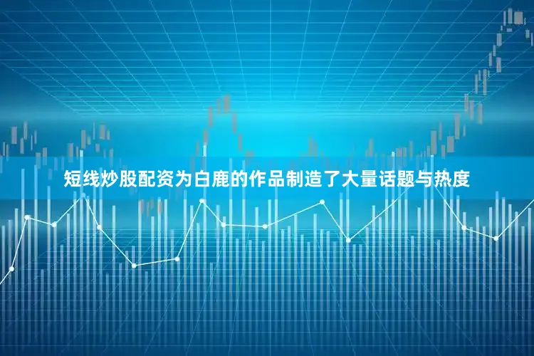 短线炒股配资为白鹿的作品制造了大量话题与热度