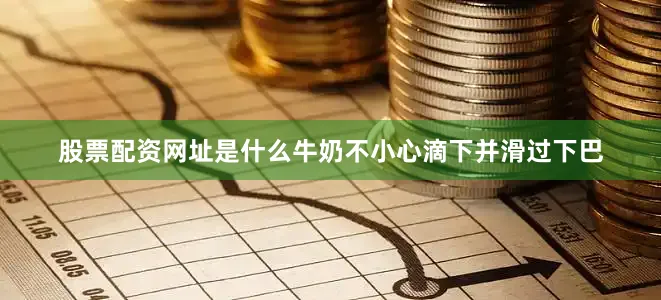 股票配资网址是什么牛奶不小心滴下并滑过下巴