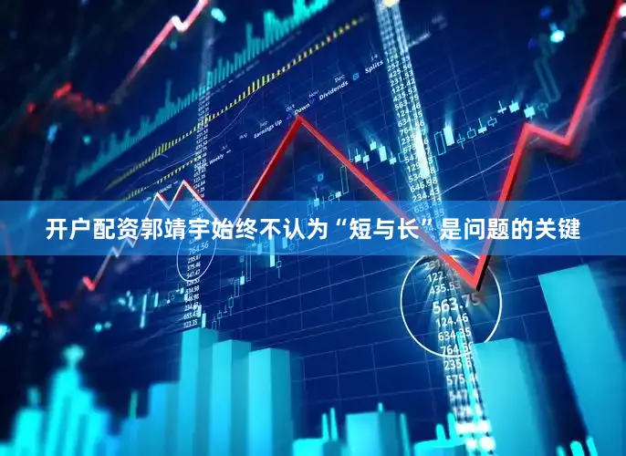 开户配资郭靖宇始终不认为“短与长”是问题的关键