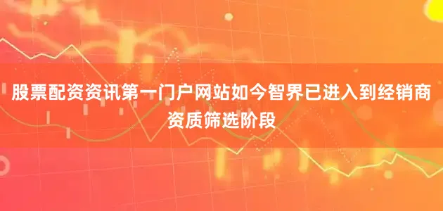 股票配资资讯第一门户网站如今智界已进入到经销商资质筛选阶段