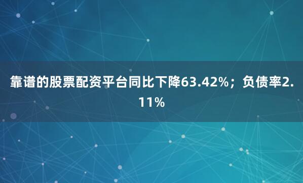 靠谱的股票配资平台同比下降63.42%；负债率2.11%