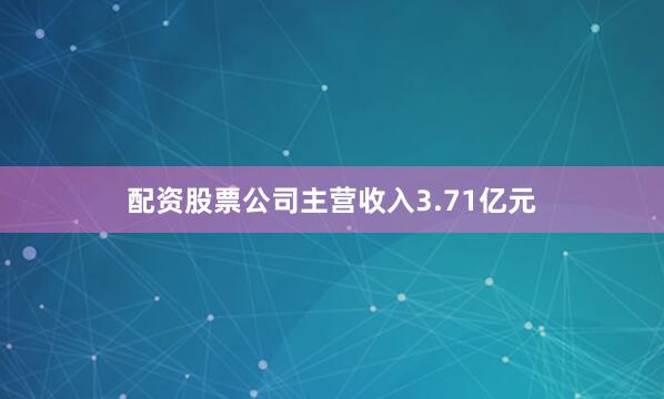 配资股票公司主营收入3.71亿元