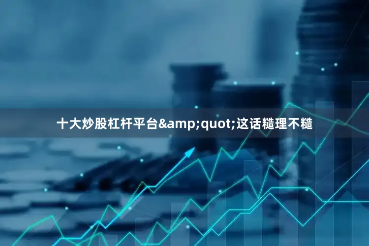 十大炒股杠杆平台&quot;这话糙理不糙