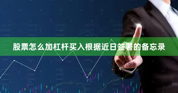 股票怎么加杠杆买入根据近日签署的备忘录
