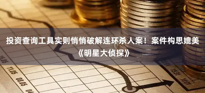 投资查询工具实则悄悄破解连环杀人案！案件构思媲美《明星大侦探》