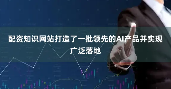 配资知识网站打造了一批领先的AI产品并实现广泛落地