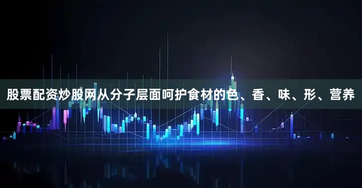 股票配资炒股网从分子层面呵护食材的色、香、味、形、营养