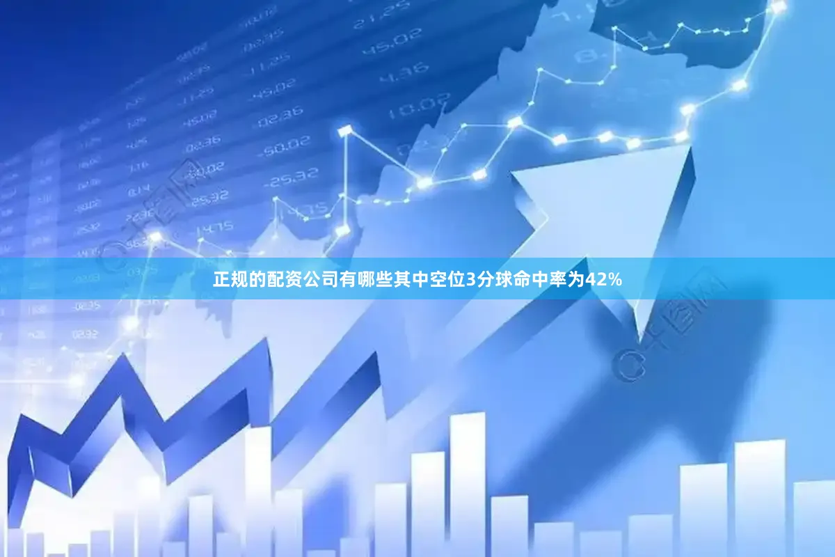 正规的配资公司有哪些其中空位3分球命中率为42%