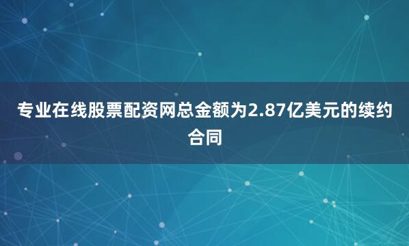 专业在线股票配资网总金额为2.87亿美元的续约合同