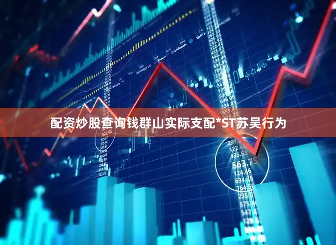 配资炒股查询钱群山实际支配*ST苏吴行为