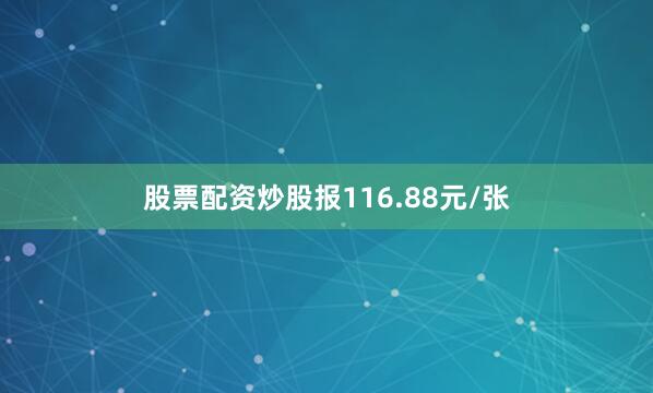 股票配资炒股报116.88元/张