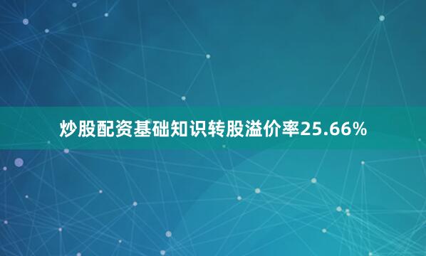 炒股配资基础知识转股溢价率25.66%