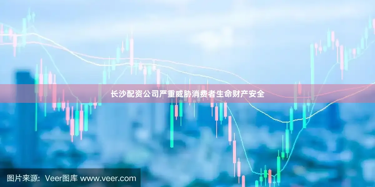 长沙配资公司严重威胁消费者生命财产安全