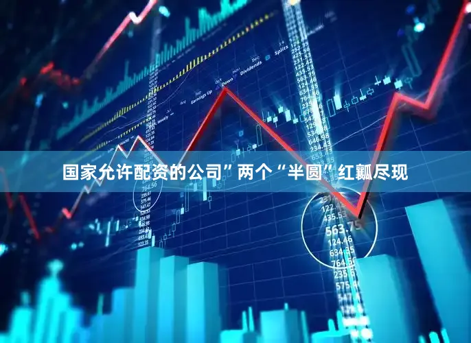 国家允许配资的公司”两个“半圆”红瓤尽现