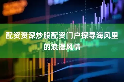 配资资深炒股配资门户探寻海风里的浪漫风情