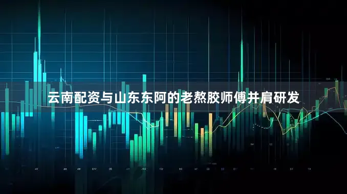 云南配资与山东东阿的老熬胶师傅并肩研发