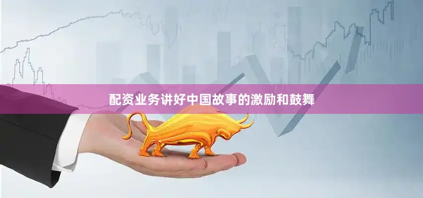 配资业务讲好中国故事的激励和鼓舞