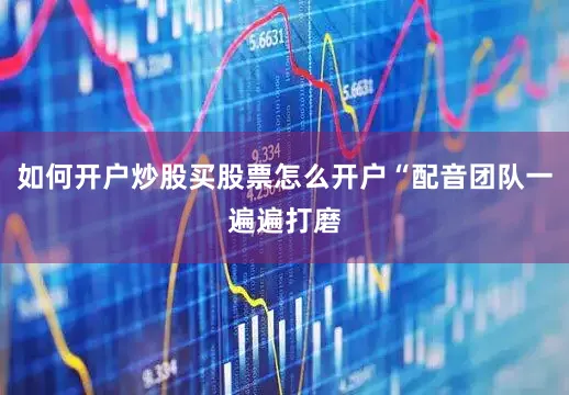 如何开户炒股买股票怎么开户“配音团队一遍遍打磨