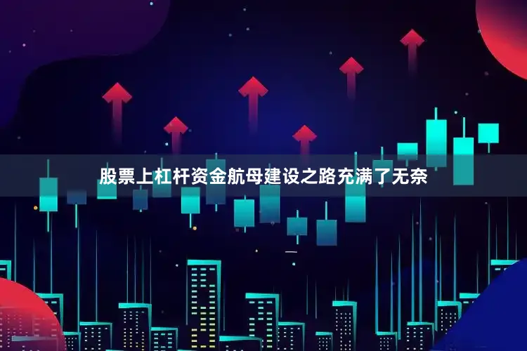 股票上杠杆资金航母建设之路充满了无奈