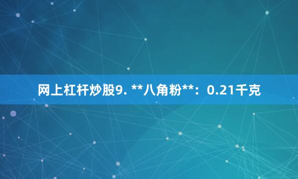 网上杠杆炒股9. **八角粉**：0.21千克