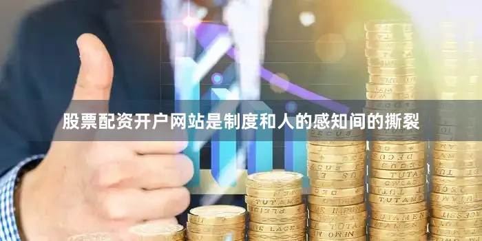 股票配资开户网站是制度和人的感知间的撕裂