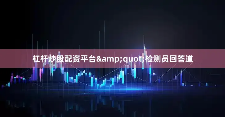 杠杆炒股配资平台&quot;检测员回答道