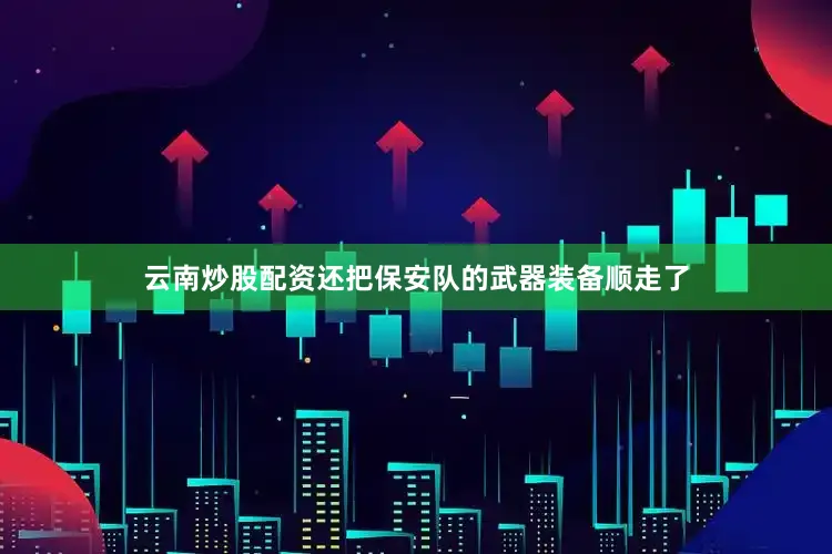 云南炒股配资还把保安队的武器装备顺走了