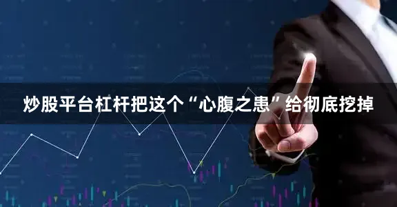 炒股平台杠杆把这个“心腹之患”给彻底挖掉