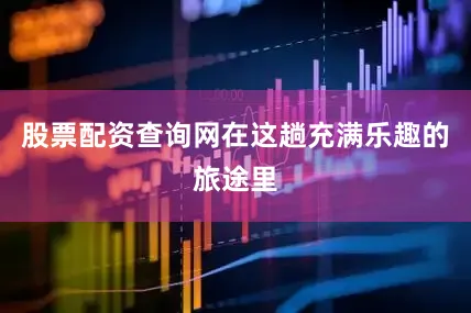 股票配资查询网在这趟充满乐趣的旅途里
