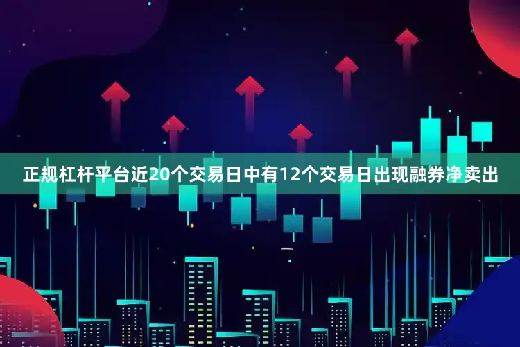 正规杠杆平台近20个交易日中有12个交易日出现融券净卖出