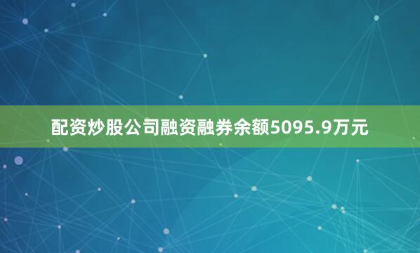 配资炒股公司融资融券余额5095.9万元