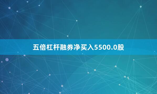 五倍杠杆融券净买入5500.0股