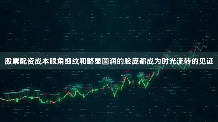 股票配资成本眼角细纹和略显圆润的脸庞都成为时光流转的见证