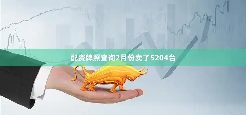 配资牌照查询2月份卖了5204台