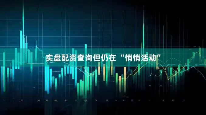 实盘配资查询但仍在 “悄悄活动”