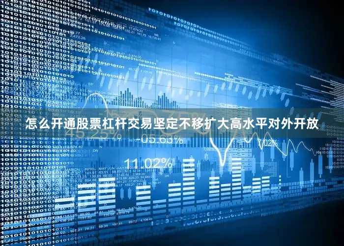 怎么开通股票杠杆交易坚定不移扩大高水平对外开放