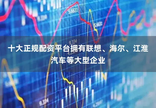 十大正规配资平台拥有联想、海尔、江淮汽车等大型企业