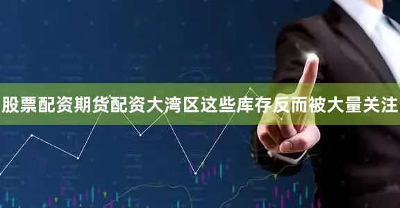 股票配资期货配资大湾区这些库存反而被大量关注