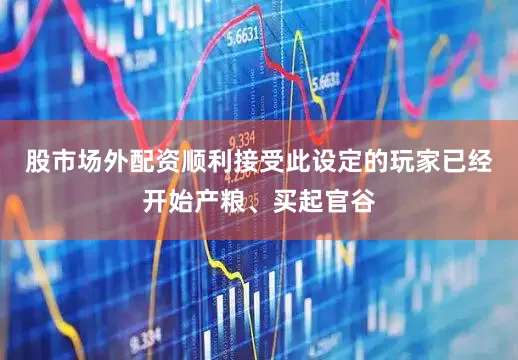 股市场外配资顺利接受此设定的玩家已经开始产粮、买起官谷