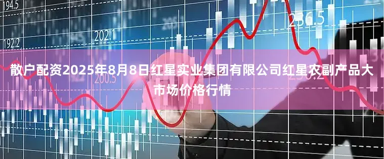 散户配资2025年8月8日红星实业集团有限公司红星农副产品大市场价格行情