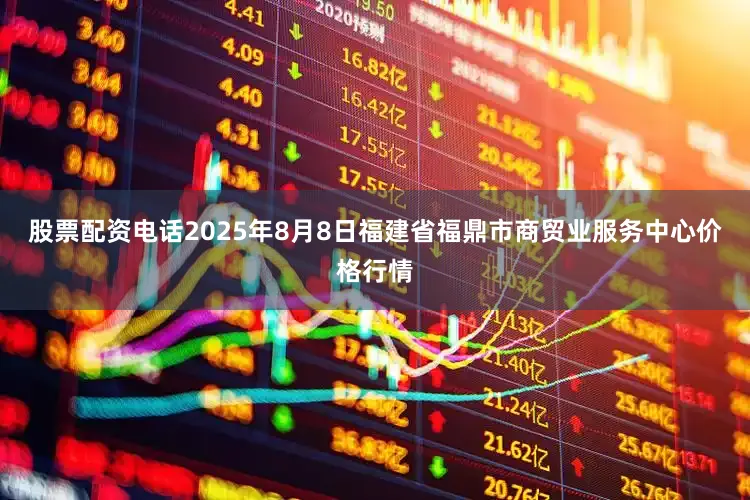 股票配资电话2025年8月8日福建省福鼎市商贸业服务中心价格行情