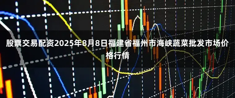 股票交易配资2025年8月8日福建省福州市海峡蔬菜批发市场价格行情