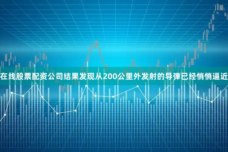 在线股票配资公司结果发现从200公里外发射的导弹已经悄悄逼近